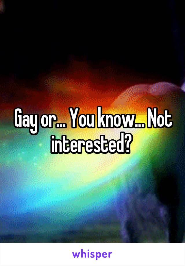 Gay or... You know... Not interested? 