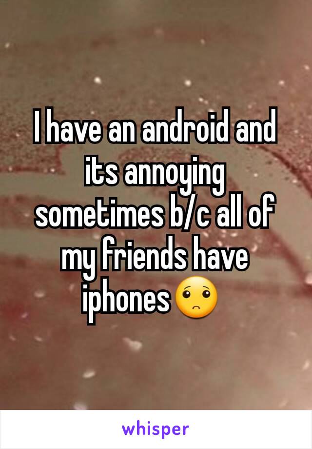 I have an android and its annoying sometimes b/c all of my friends have iphones🙁 