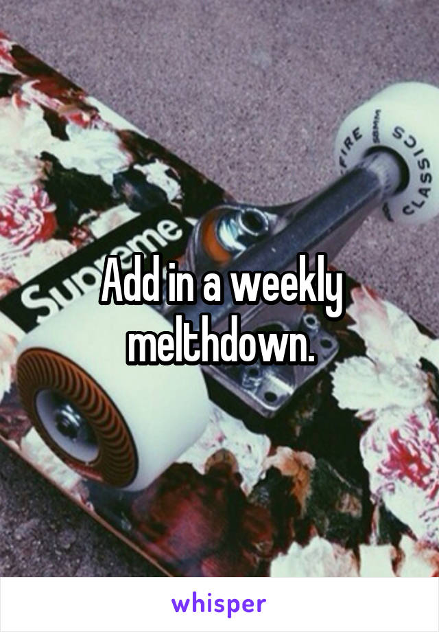 Add in a weekly melthdown.