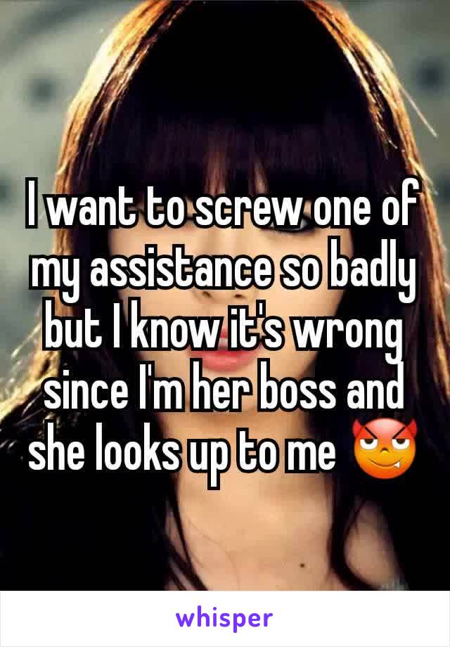 I want to screw one of my assistance so badly but I know it's wrong since I'm her boss and she looks up to me 😈