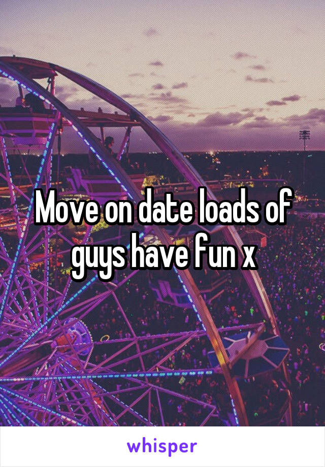 Move on date loads of guys have fun x