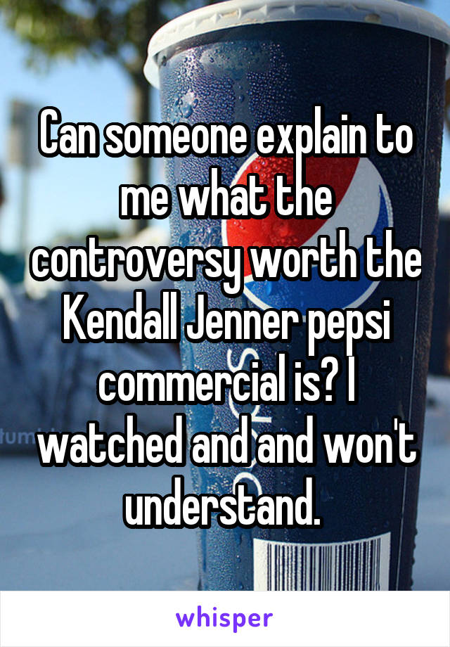 Can someone explain to me what the controversy worth the Kendall Jenner pepsi commercial is? I watched and and won't understand. 