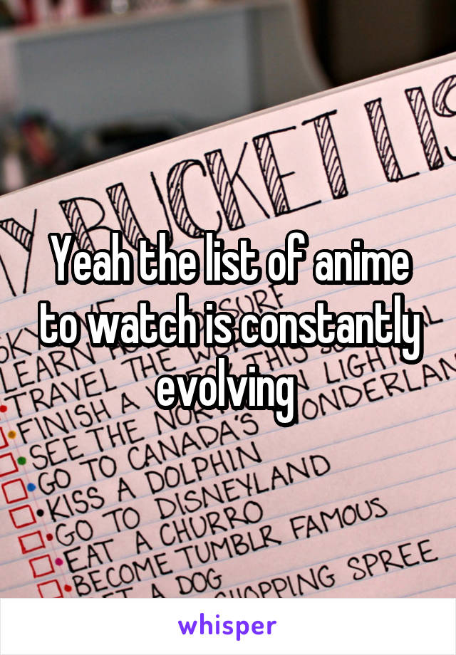 Yeah the list of anime to watch is constantly evolving 