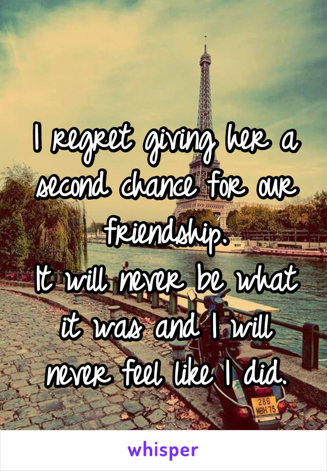 
I regret giving her a second chance for our friendship.
It will never be what it was and I will never feel like I did.