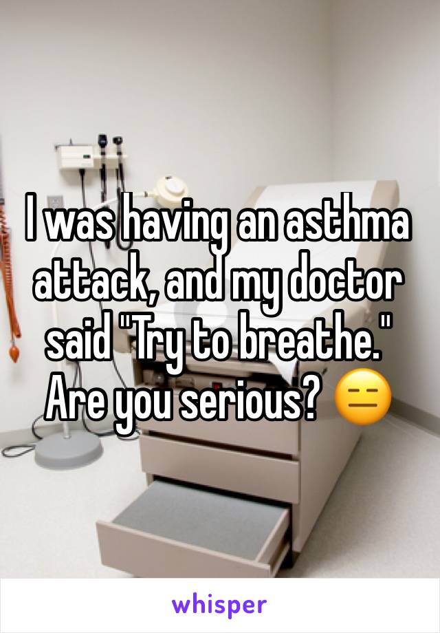I was having an asthma attack, and my doctor said "Try to breathe."
Are you serious? 😑