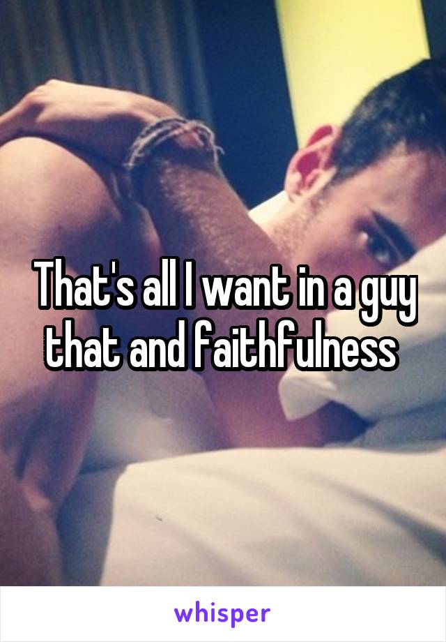 That's all I want in a guy that and faithfulness 