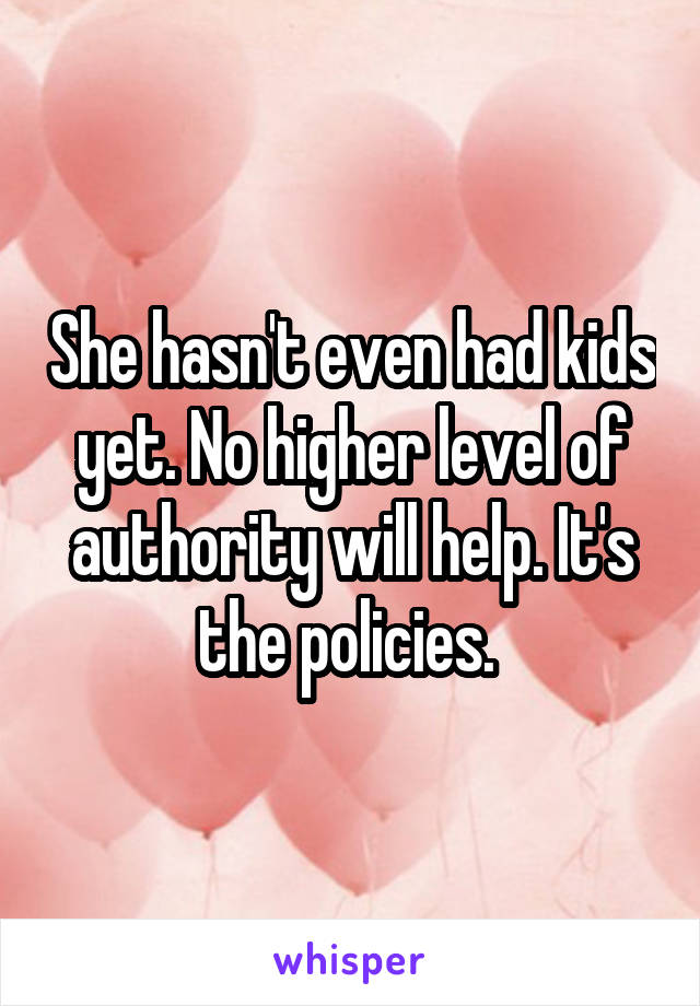 She hasn't even had kids yet. No higher level of authority will help. It's the policies. 