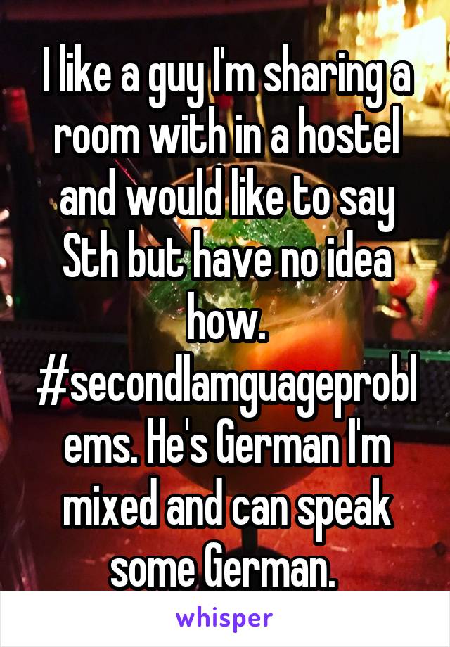 I like a guy I'm sharing a room with in a hostel and would like to say Sth but have no idea how. #secondlamguageproblems. He's German I'm mixed and can speak some German. 