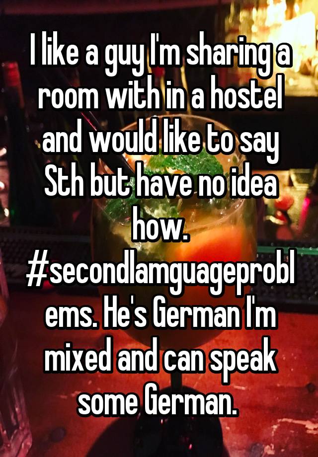 I like a guy I'm sharing a room with in a hostel and would like to say Sth but have no idea how. #secondlamguageproblems. He's German I'm mixed and can speak some German. 