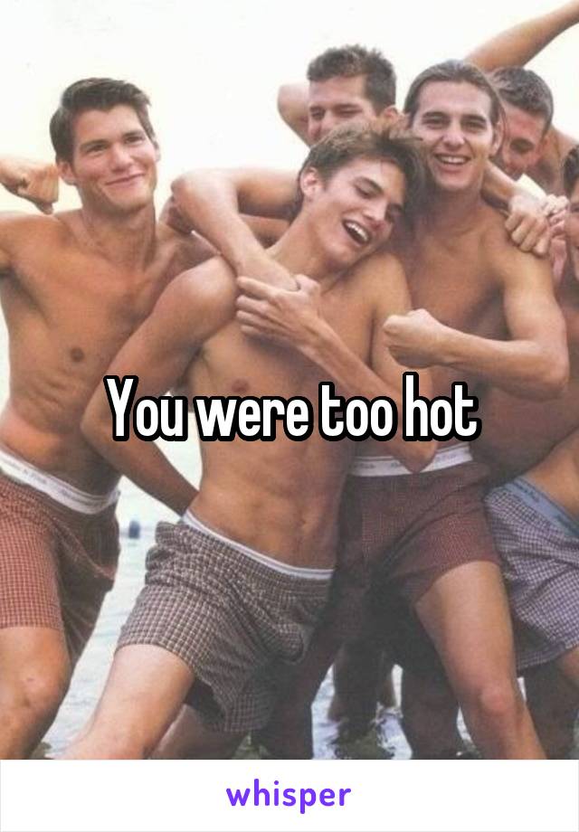 You were too hot