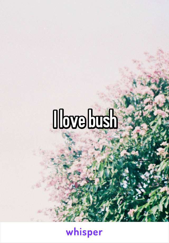 I love bush