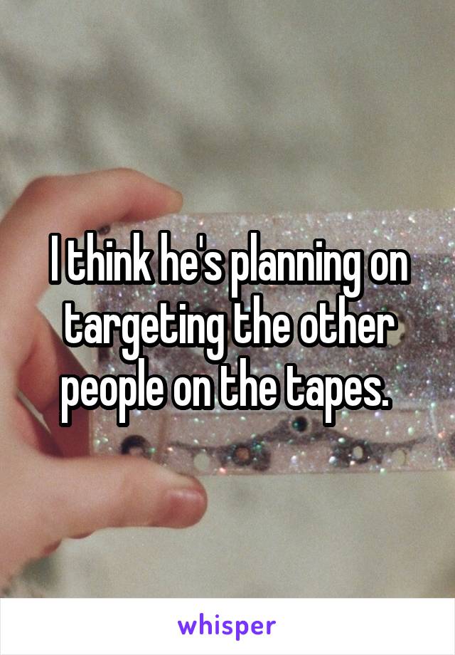 I think he's planning on targeting the other people on the tapes. 