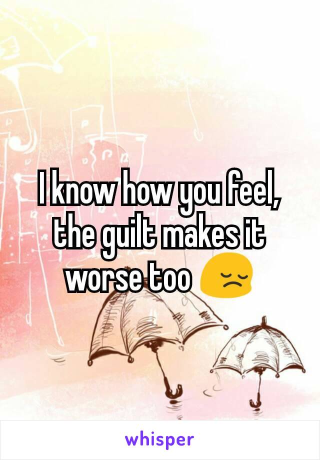 I know how you feel, the guilt makes it worse too 😔