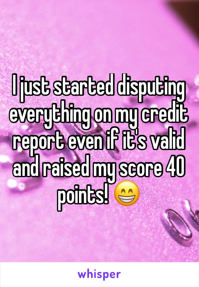 I just started disputing everything on my credit report even if it's valid and raised my score 40 points! 😁