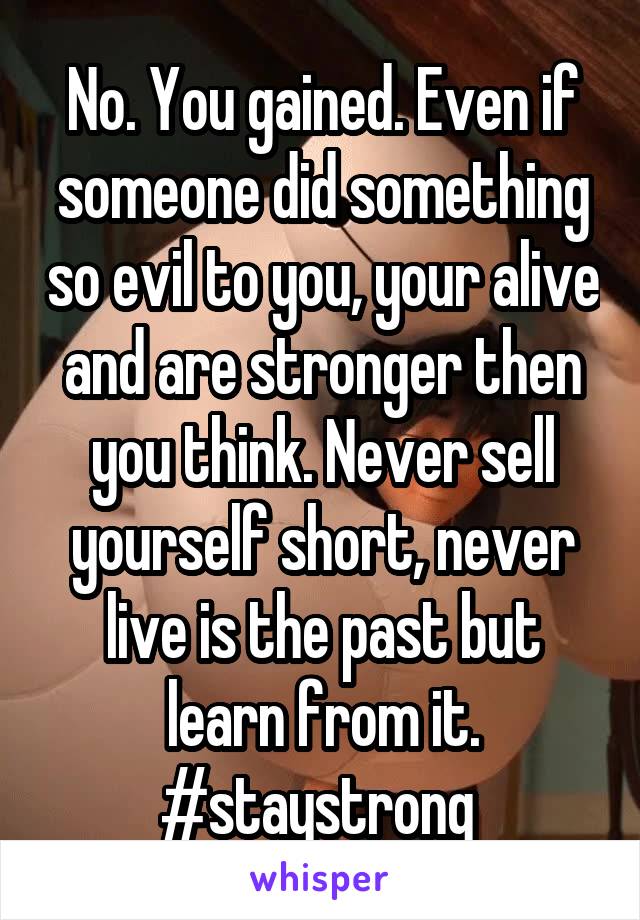 No. You gained. Even if someone did something so evil to you, your alive and are stronger then you think. Never sell yourself short, never live is the past but learn from it. #staystrong 