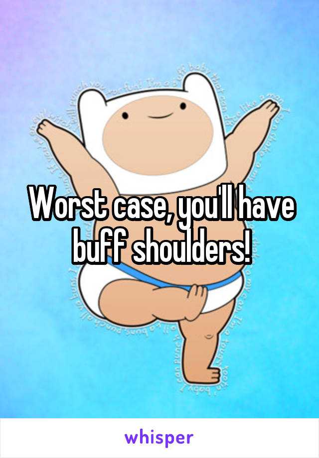 Worst case, you'll have buff shoulders!