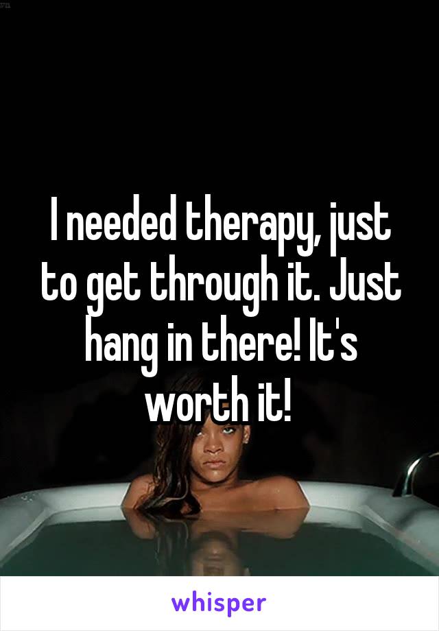 I needed therapy, just to get through it. Just hang in there! It's worth it! 