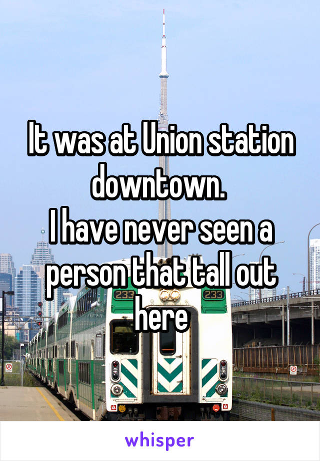 It was at Union station downtown. 
I have never seen a person that tall out here