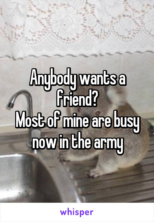 Anybody wants a friend?
Most of mine are busy now in the army