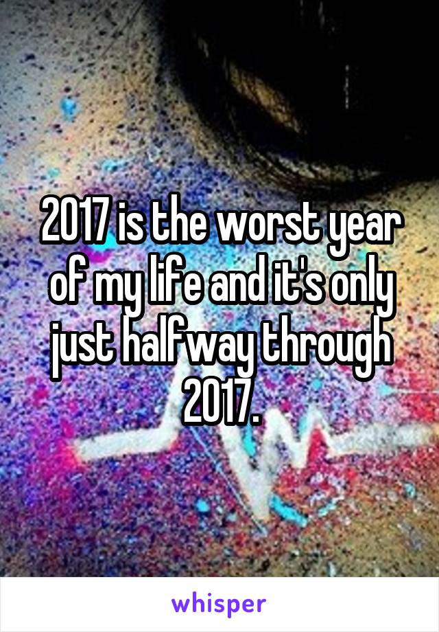 2017 is the worst year of my life and it's only just halfway through 2017.
