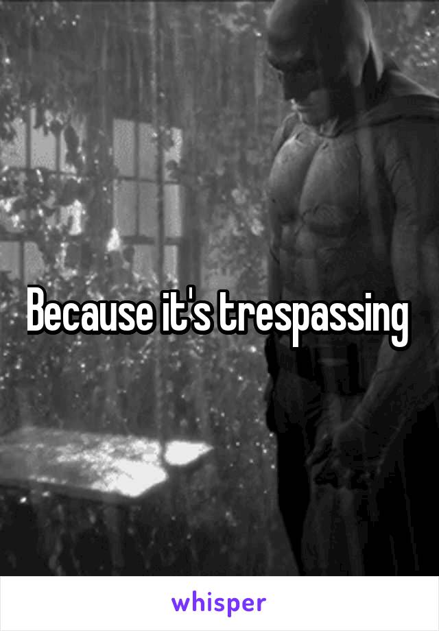 Because it's trespassing 