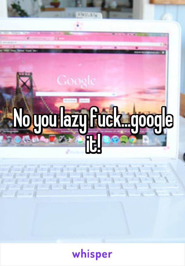 No you lazy fuck...google it!