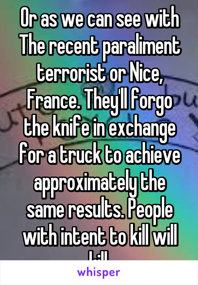 Or as we can see with The recent paraliment terrorist or Nice, France. They'll forgo the knife in exchange for a truck to achieve approximately the same results. People with intent to kill will kill.