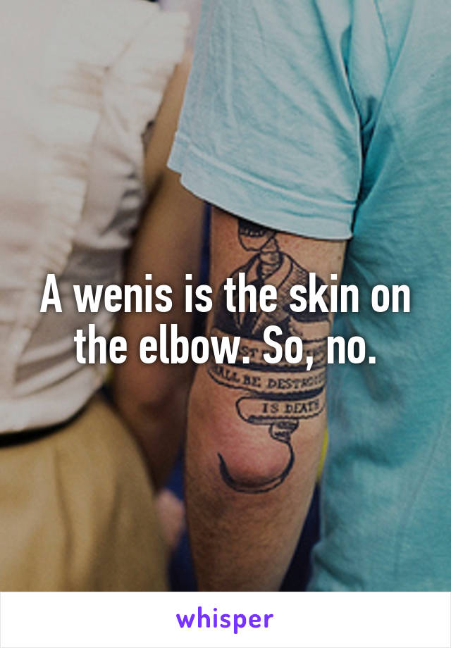 A wenis is the skin on the elbow. So, no.