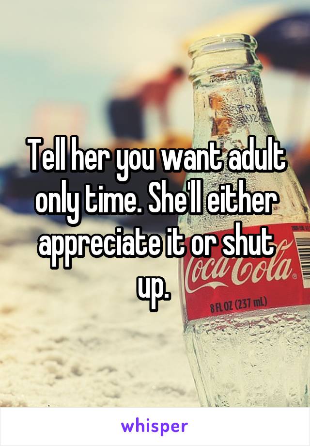 Tell her you want adult only time. She'll either appreciate it or shut up. 