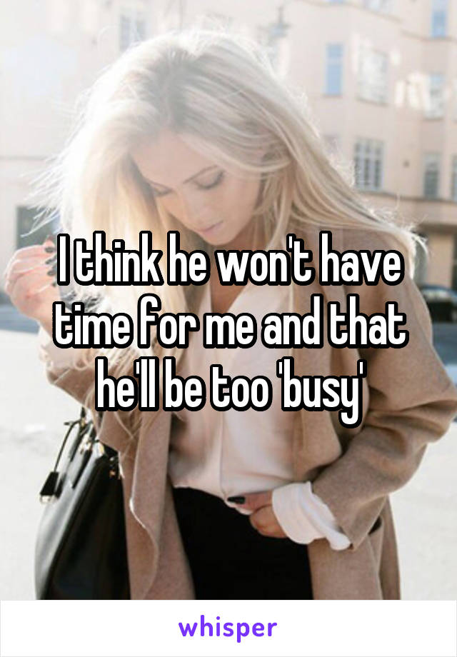 I think he won't have time for me and that he'll be too 'busy'