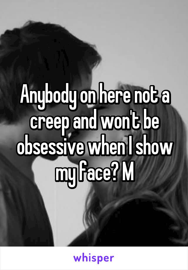 Anybody on here not a creep and won't be obsessive when I show my face? M