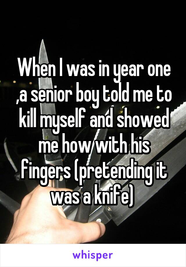 When I was in year one ,a senior boy told me to kill myself and showed me how with his fingers (pretending it was a knife) 