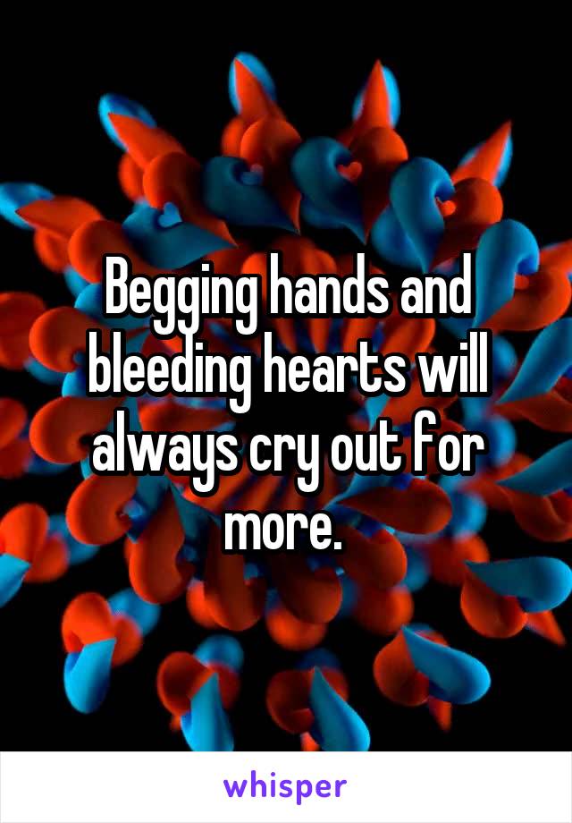 Begging hands and bleeding hearts will always cry out for more. 