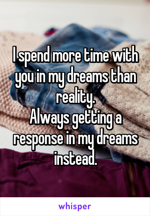 I spend more time with you in my dreams than reality.
Always getting a response in my dreams instead.