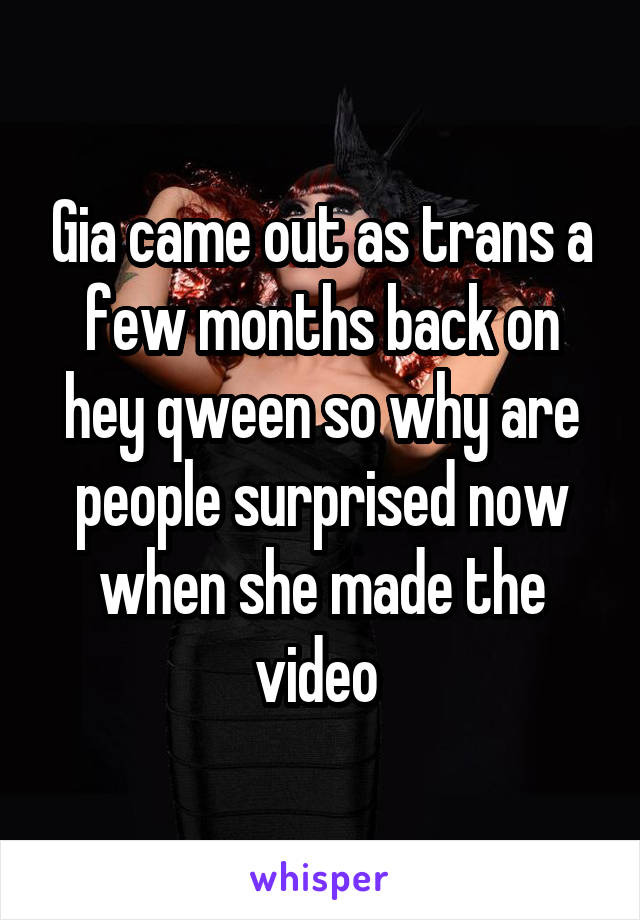 Gia came out as trans a few months back on hey qween so why are people surprised now when she made the video 