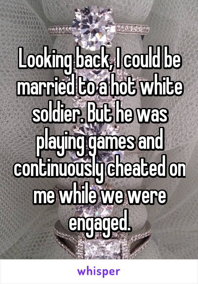Looking back, I could be married to a hot white soldier. But he was playing games and continuously cheated on me while we were engaged.