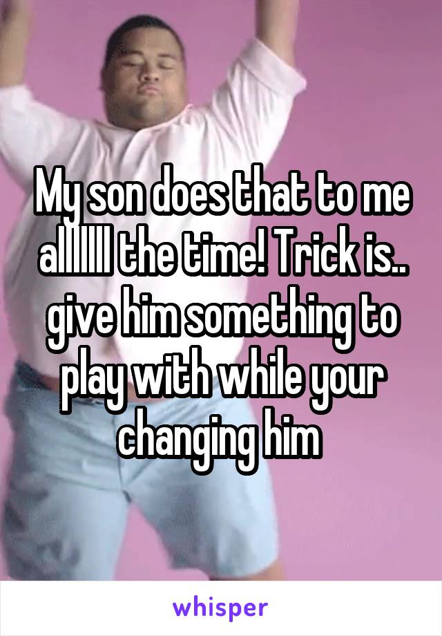 My son does that to me alllllll the time! Trick is.. give him something to play with while your changing him 