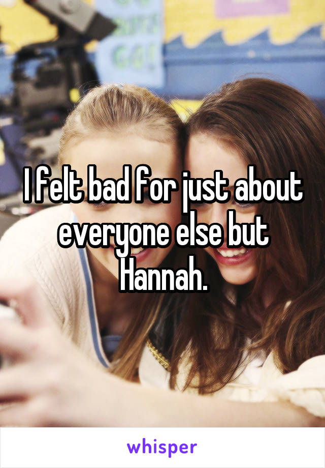 I felt bad for just about everyone else but Hannah.