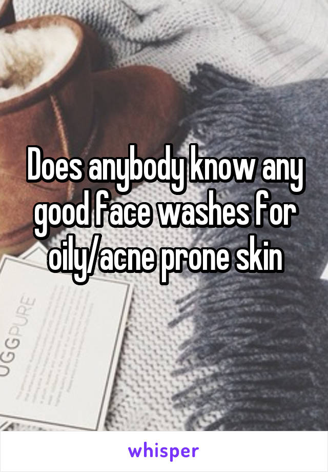 Does anybody know any good face washes for oily/acne prone skin

