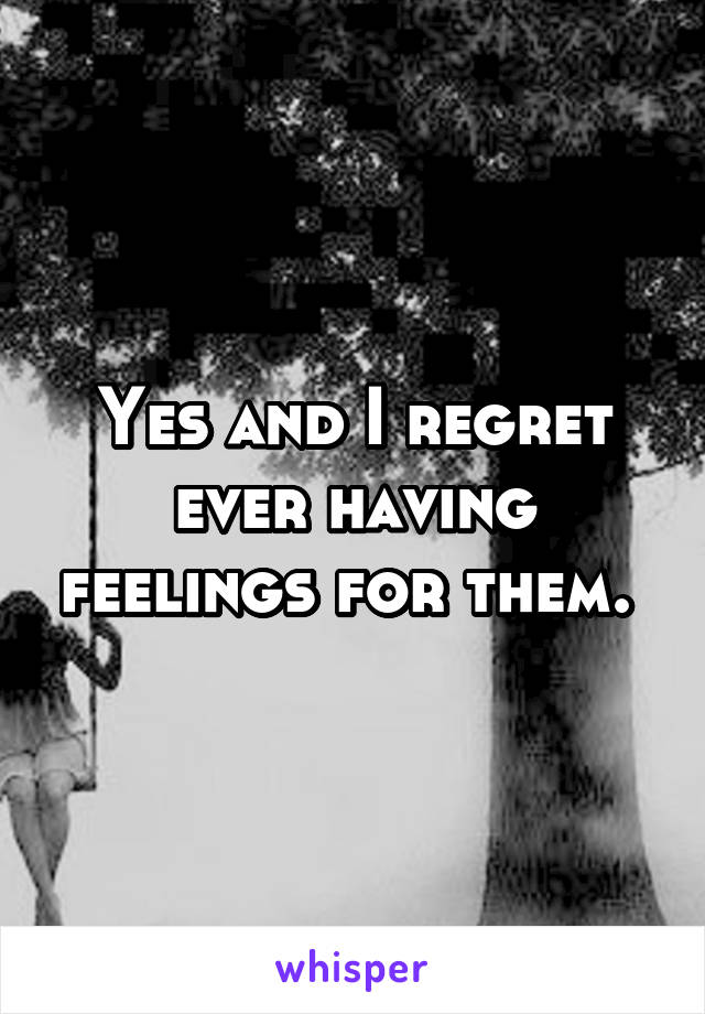 Yes and I regret ever having feelings for them. 
