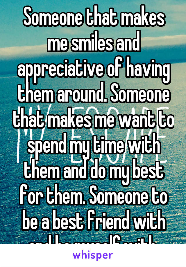 Someone that makes me smiles and appreciative of having them around. Someone that makes me want to spend my time with them and do my best for them. Someone to be a best friend with and be myself with.