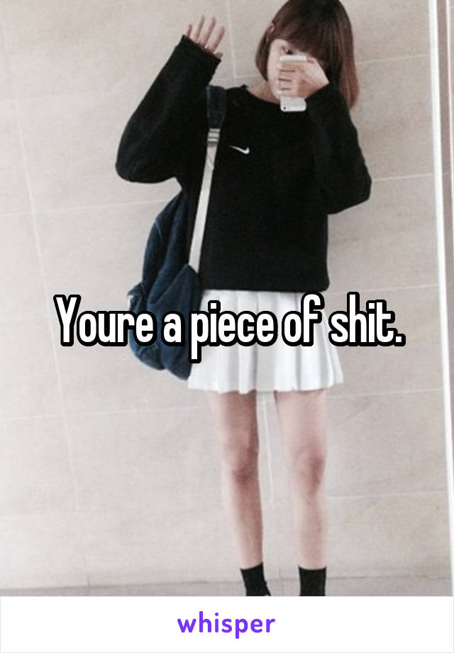 Youre a piece of shit.