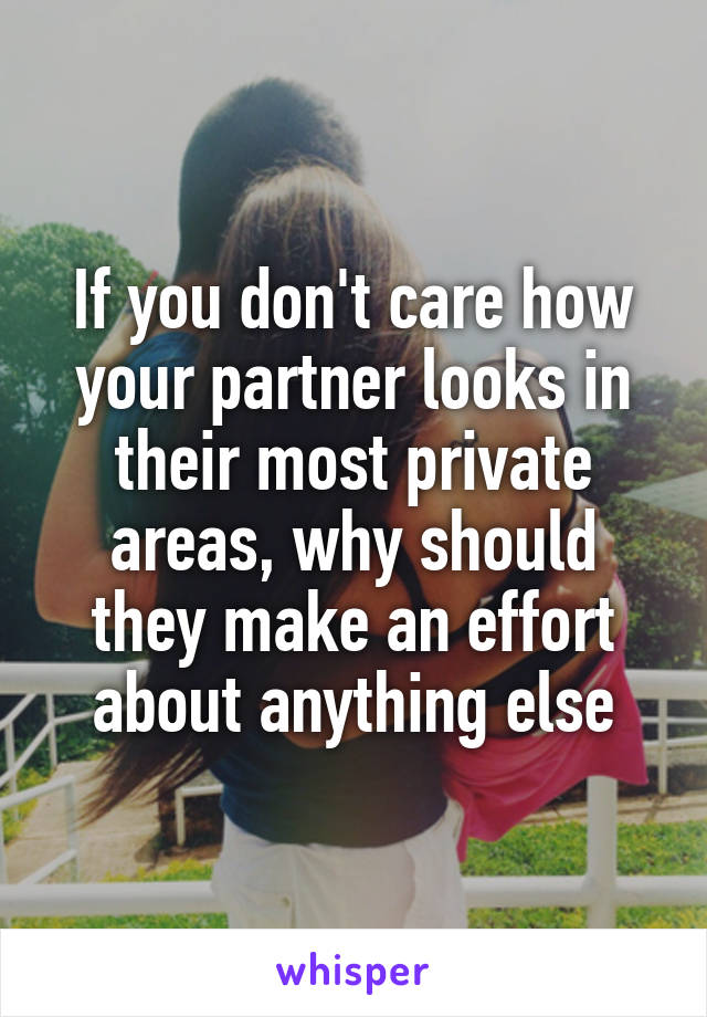 If you don't care how your partner looks in their most private areas, why should they make an effort about anything else