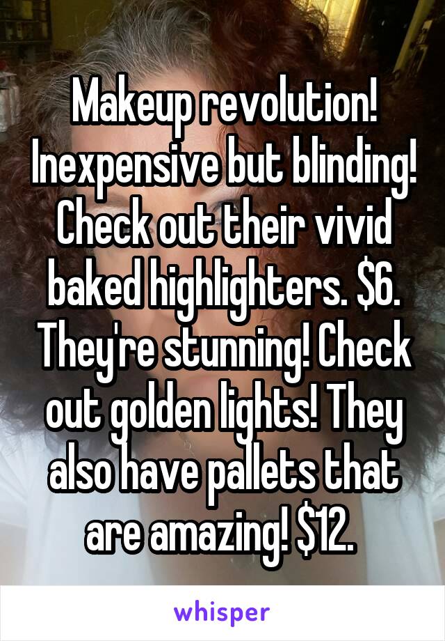 Makeup revolution! Inexpensive but blinding! Check out their vivid baked highlighters. $6. They're stunning! Check out golden lights! They also have pallets that are amazing! $12. 