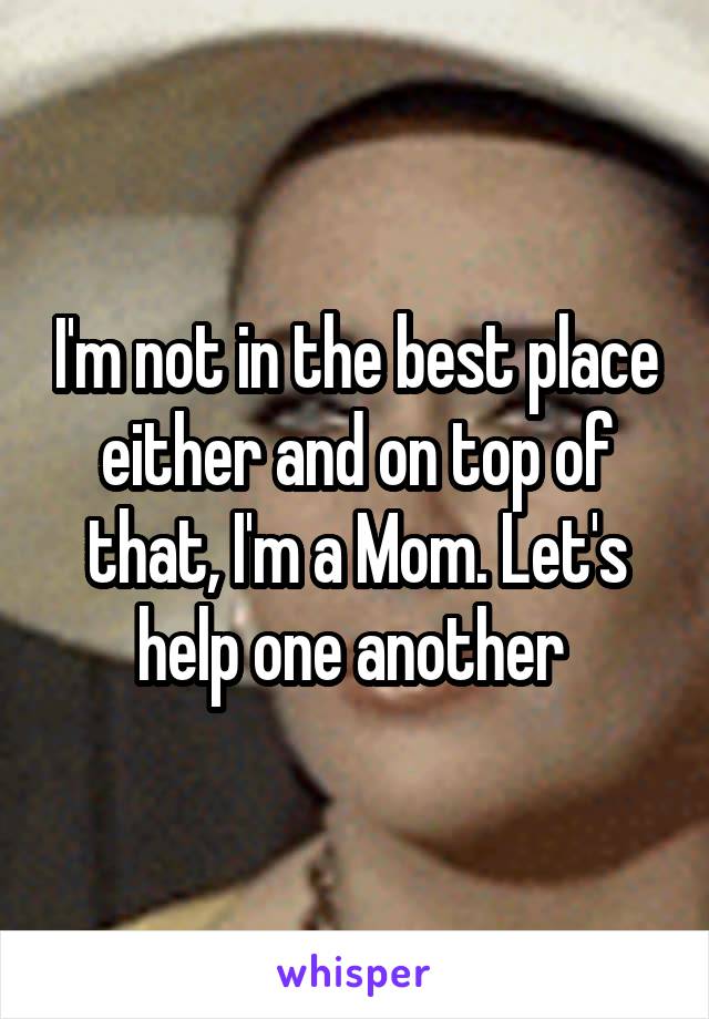 I'm not in the best place either and on top of that, I'm a Mom. Let's help one another 