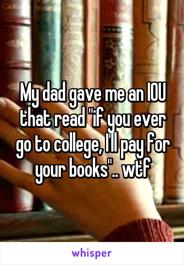 My dad gave me an IOU that read "if you ever go to college, I'll pay for your books".. wtf