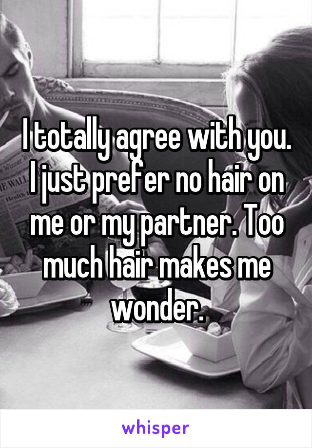 I totally agree with you. I just prefer no hair on me or my partner. Too much hair makes me wonder.