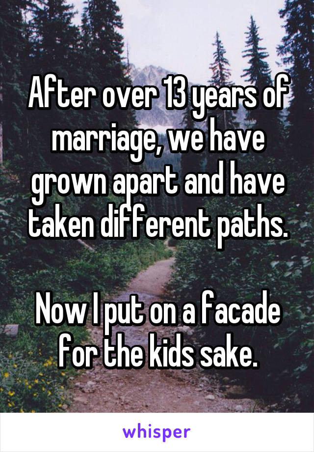 After over 13 years of marriage, we have grown apart and have taken different paths.

Now I put on a facade for the kids sake.