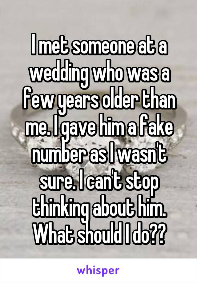 I met someone at a wedding who was a few years older than me. I gave him a fake number as I wasn't sure. I can't stop thinking about him. What should I do??