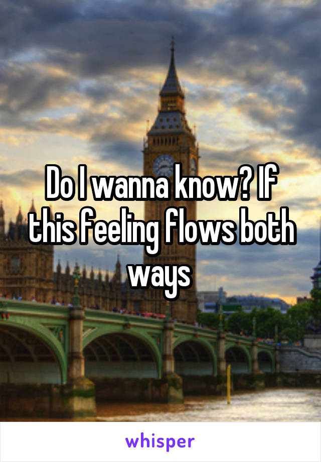 Do I wanna know? If this feeling flows both ways 